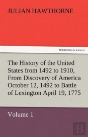 The History Of The United States From 1492 To 1910, From Discovery Of America October 12, 1492 To Battle Of Lexington April 19, 1775