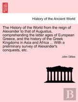 The History Of The World From The Reign Of Alexander To That Of Augustus, Comprehending The Latter Ages Of European Greece, And The History Of The Greek Kingdoms In Asia And Africa ... With A Prelimin