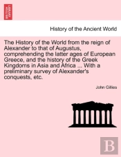 The History Of The World From The Reign Of Alexander To That Of Augustus, Comprehending The Latter Ages Of European Greece, And The History Of The Greek Kingdoms In Asia And Africa ... With A Prelimin