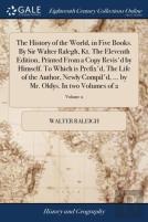 The History Of The World, In Five Books. By Sir Walter Ralegh, Kt. The Eleventh Edition, Printed From A Copy Revis'D By Himself. To Which Is Prefix'D, The Life Of The Author, Newly Compil'D, ... By Mr