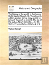 The History Of The World, In Five Books. By Sir Walter Ralegh, Kt. The Eleventh Edition, Printed From A Copy Revis'D By Himself. To Which Is Prefix'D,