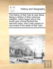 The History Of Wat Tyler & Jack Straw. Being A Relation Of Their Notorious Rebellion, Which Begun (Sic) In The Fourth Year Of King Richard The Second'