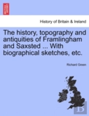 The History, Topography And Antiquities Of Framlingham And Saxsted ... With Biographical Sketches, Etc.