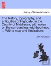The History, Topography, And Antiquities Of Highgate, In The County Of Middlesex; With Notes On The Surrounding Neighbourhood ... With A Map And Illustrations.
