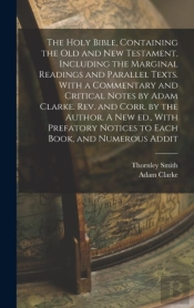The Holy Bible, Containing The Old And New Testament, Including The Marginal Readings And Parallel Texts. With A Commentary And Critical Notes By Adam Clarke. Rev. And Corr. By The Author. A New Ed.,