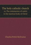 The Holy Catholic Church Or, The Communion Of Saints In The Mystical Body Of Christ