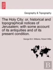 The Holy City: Or, Historical And Topographical Notices Of Jerusalem; With Some Account Of Its Antiquities And Of Its Present Condition.
