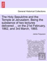 The Holy Sepulchre And The Temple At Jerusalem. Being The Substance Of Two Lectures Delivered ... On The 21st February, 1862, And 3rd March, 1865.