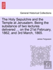 The Holy Sepulchre And The Temple At Jerusalem. Being The Substance Of Two Lectures Delivered ... On The 21st February, 1862, And 3rd March, 1865.