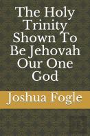 The Holy Trinity Shown To Be Jehovah Our One God