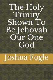 The Holy Trinity Shown To Be Jehovah Our One God