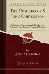 The Homilies Of S. John Chrysostom: Archbishop Of Constantinople, Epistles Of St. Paul The Apostle, Timothy, Titus, And Philemon (Classic Reprint)