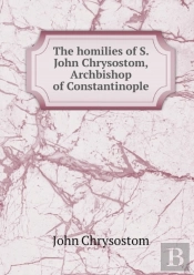 The Homilies Of S. John Chrysostom, Archbishop Of Constantinople