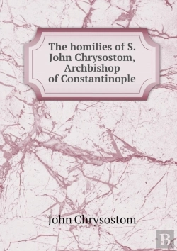 Bertrand.pt - The Homilies Of S. John Chrysostom, Archbishop Of Constantinople