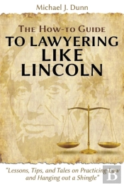 The How-To Guide To Lawyering Like Lincoln 'Lessons, Tips, And Tales On Practicing Law And Hanging Out A Shingle'