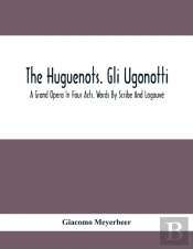 The Huguenots. Gli Ugonotti. A Grand Opera In Four Acts. Words By Scribe And Logouve