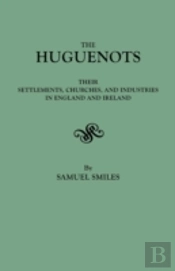 The Huguenots: Their Settlements, Churches, And Industries In England And Ireland