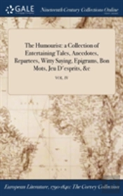 The Humourist: A Collection Of Entertaining Tales, Anecdotes, Repartees, Witty Saying, Epigrams, Bon Mots, Jeu D'Esprits, &C; Vol. Iv