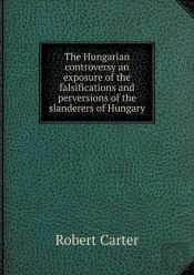The Hungarian Controversy An Exposure Of The Falsifications And Perversions Of The Slanderers Of Hungary
