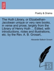 The Huth Library, Or Elizabethan-Jacobean Unique Or Very Rare Books, In Verse And Prose, Largely From The Library Of Henry Huth ... Edited, With Intro