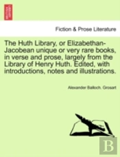 The Huth Library, Or Elizabethan-Jacobean Unique Or Very Rare Books, In Verse And Prose, Largely From The Library Of Henry Huth. Edited, With Introduc