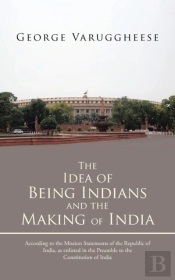 The Idea Of Being Indians And The Making Of India: According To The Mission Statements Of The Republic Of India, As Enlisted In The Preamble To The Co
