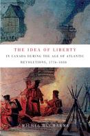 The Idea Of Liberty In Canada During The Age Of Atlantic Revolutions, 1776-1838