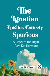 The Ignatian Epistles Entirely Spuriousa Reply To The Right Rev. Dr. Lightfoot (Edition2023)