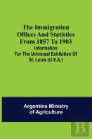 The Immigration Offices And Statistics From 1857 To 1903; Information For The Universal Exhibition Of St. Louis (U.S.A.)