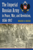 The Imperial Russian Army In Peace, War, And Revolution, 1856-1917