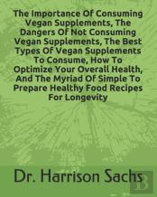 The Importance Of Consuming Vegan Supplements, The Dangers Of Not Consuming Vegan Supplements, The Best Types Of Vegan Supplements To Consume, How To Optimize Your Overall Health, And The Myriad Of Si