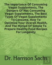 The Importance Of Consuming Vegan Supplements, The Dangers Of Not Consuming Vegan Supplements, The Best Types Of Vegan Supplements To Consume, How To Optimize Your Overall Health, And The Myriad Of Si