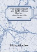 The Imprisonment And Death Of King Charles I Related By One Of His Judges