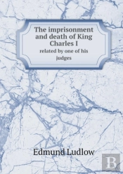 The Imprisonment And Death Of King Charles I Related By One Of His Judges