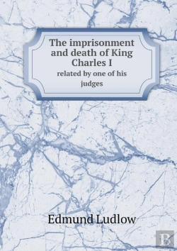 Bertrand.pt - The Imprisonment And Death Of King Charles I Related By One Of His Judges