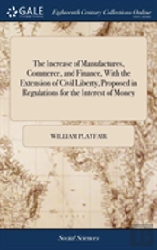 The Increase Of Manufactures, Commerce, And Finance, With The Extension Of Civil Liberty, Proposed In Regulations For The Interest Of Money