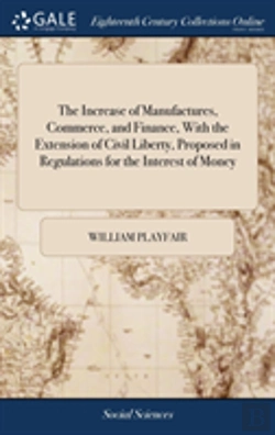 Bertrand.pt - The Increase Of Manufactures, Commerce, And Finance, With The Extension Of Civil Liberty, Proposed In Regulations For The Interest Of Money