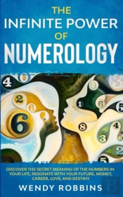 The Infinite Power Of Numerology; Discover The Secret Meaning Of The Numbers In Your Life, Resonate With Your Future, Money, Career, Love, And Destiny