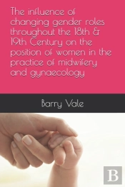 The Influence Of Changing Gender Roles Throughout The 18th & 19th Century On The Position Of Women In The Practice Of Midwifery And Gynaecology