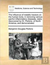 The Influence Of Metallic Tractors On The Human Body, In Removing Various Painful Inflammatory Diseases, Lately Discovered By Dr. Perkins, Of North Am