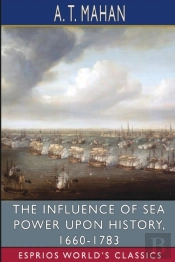 The Influence Of Sea Power Upon History, 1660-1783 (Esprios Classics)