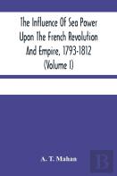 The Influence Of Sea Power Upon The French Revolution And Empire, 1793-1812 (Volume I)