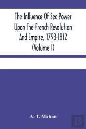 The Influence Of Sea Power Upon The French Revolution And Empire, 1793-1812 (Volume I)