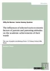 The Influences Of Selected Socio-Economic Factors Of Parents And Parenting Attitudes On The Academic Achievements Of Their Wards