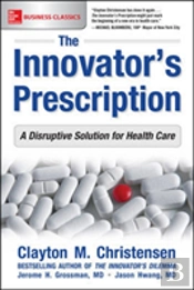 The Innovator'S Prescription: A Disruptive Solution For Health Care