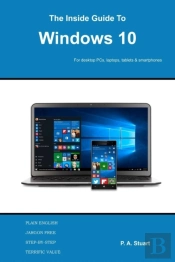 The Inside Guide To Windows 10: For Desktop Computers, Laptops, Tablets And Smartphones
