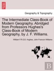 The Intermediate Class-Book Of Modern Geography. Abridged From Professors Hughes'S Class-Book Of Modern Geography, By J. F. Williams.