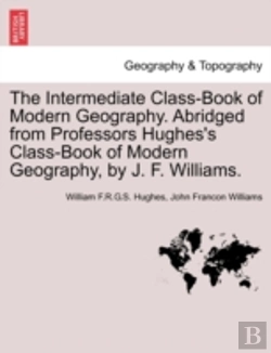 Bertrand.pt - The Intermediate Class-Book Of Modern Geography. Abridged From Professors Hughes'S Class-Book Of Modern Geography, By J. F. Williams.