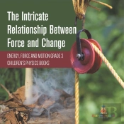 The Intricate Relationship Between Force And Change | Energy, Force And Motion Grade 3 | Children'S Physics Books