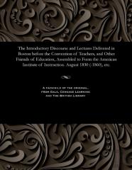 The Introductory Discourse And Lectures Delivered In Boston Before The Convention Of Teachers, And Other Friends Of Education, Assembled To Form The American Institute Of Instruction. August 1830 (-18